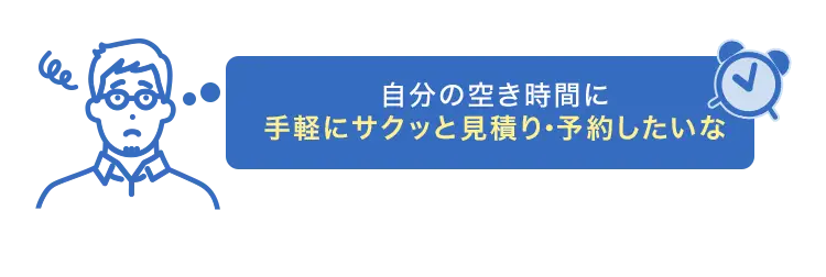 自分の空き時間に手軽にサクッと見積り・予約したいな