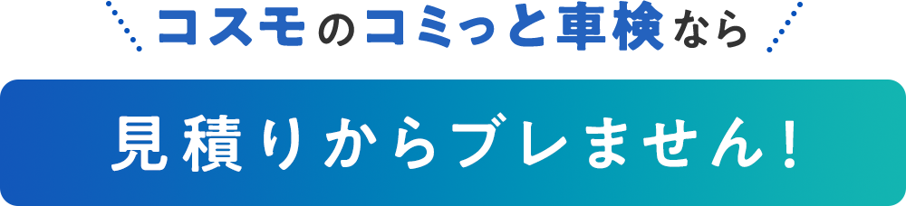 コスモのコミっと車検なら見積りからブレません！